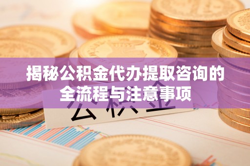二连浩特揭秘公积金代办提取咨询的全流程与注意事项