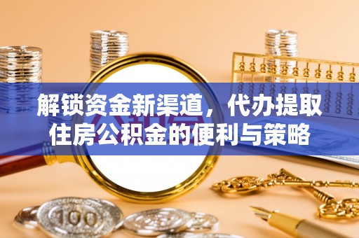 二连浩特解锁资金新渠道，代办提取住房公积金的便利与策略
