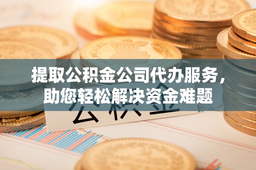 璧山提取公积金公司代办服务，助您轻松解决资金难题