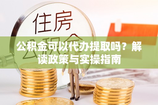 英山公积金可以代办提取吗？解读政策与实操指南