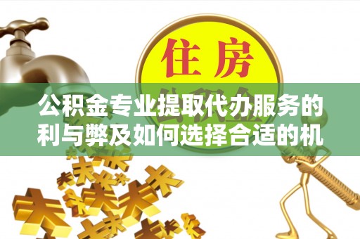 石狮公积金专业提取代办服务的利与弊及如何选择合适的机构
