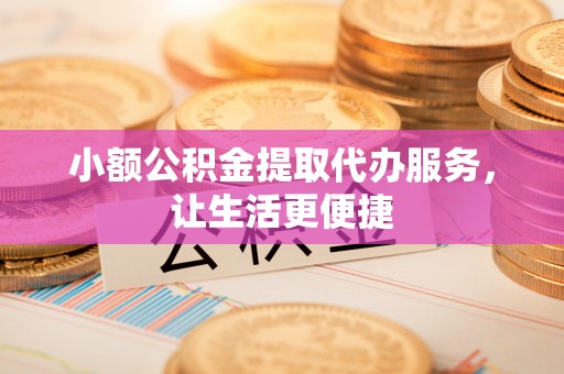 石狮小额公积金提取代办服务，让生活更便捷