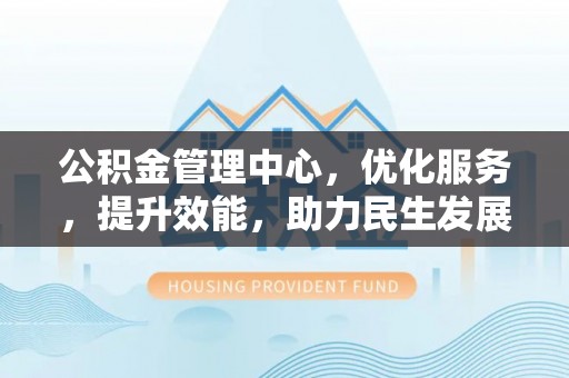 英山公积金管理中心，优化服务，提升效能，助力民生发展