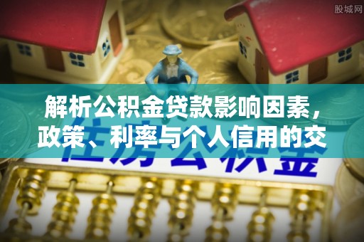 华蓥解析公积金贷款影响因素，政策、利率与个人信用的交织作用