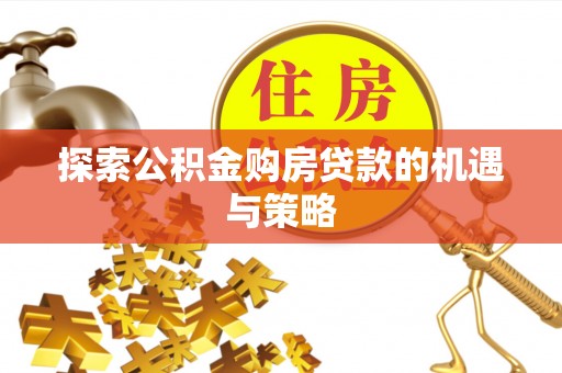 保定探索公积金购房贷款的机遇与策略