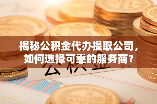 沙鹿揭秘公积金代办提取公司，如何选择可靠的服务商？