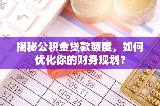 凤泉揭秘公积金贷款额度，如何优化你的财务规划？