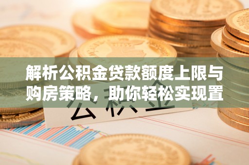 霍邱解析公积金贷款额度上限与购房策略，助你轻松实现置业梦想