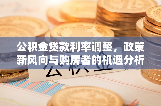 英山公积金贷款利率调整，政策新风向与购房者的机遇分析