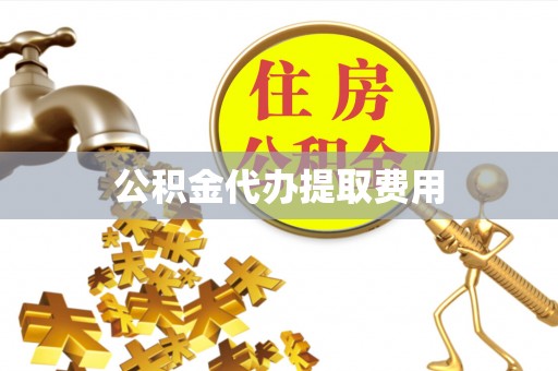 霍邱公积金代办提取费用