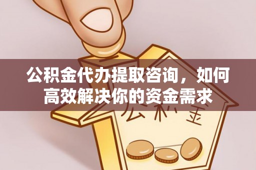 霍邱公积金代办提取咨询，如何高效解决你的资金需求