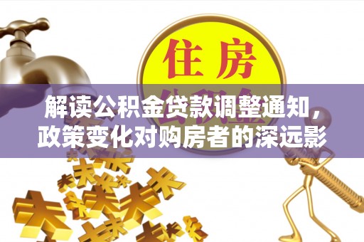 霍邱解读公积金贷款调整通知，政策变化对购房者的深远影响