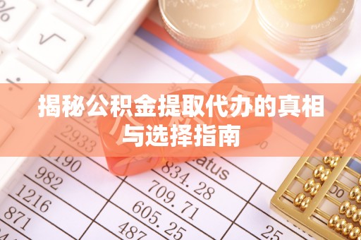 霍邱揭秘公积金提取代办的真相与选择指南