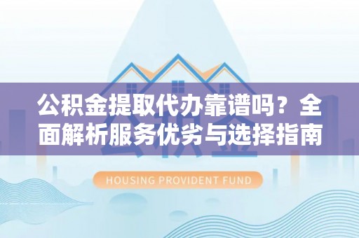 临县公积金提取代办靠谱吗？全面解析服务优劣与选择指南