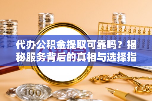 临县代办公积金提取可靠吗？揭秘服务背后的真相与选择指南