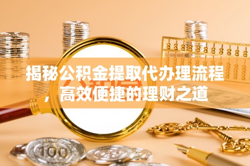 临县揭秘公积金提取代办理流程，高效便捷的理财之道