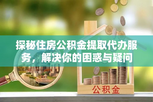 水富探秘住房公积金提取代办服务，解决你的困惑与疑问