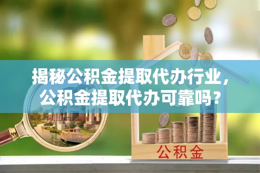水富揭秘公积金提取代办行业，公积金提取代办可靠吗？