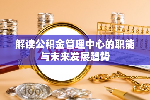 水富解读公积金管理中心的职能与未来发展趋势