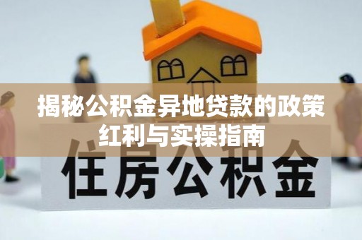 青云谱揭秘公积金异地贷款的政策红利与实操指南