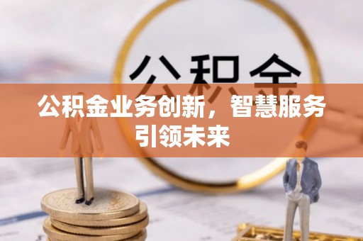 青云谱公积金业务创新，智慧服务引领未来