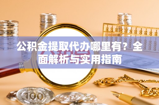 沈阳公积金提取代办哪里有？全面解析与实用指南