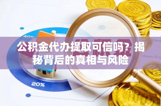 沈阳公积金代办提取可信吗？揭秘背后的真相与风险