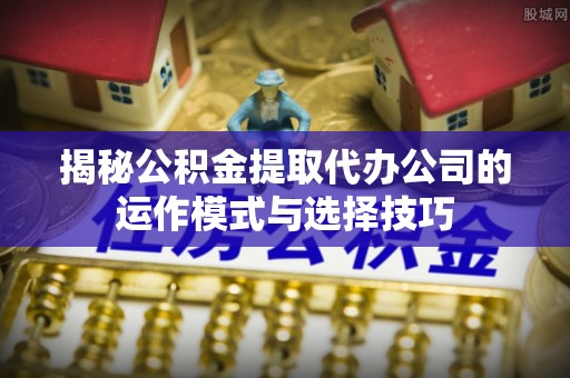 沈阳揭秘公积金提取代办公司的运作模式与选择技巧