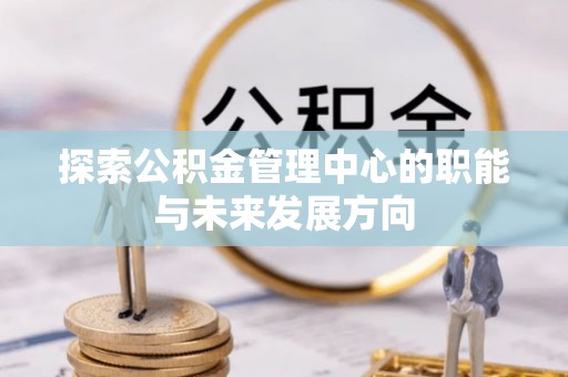 安溪探索公积金管理中心的职能与未来发展方向