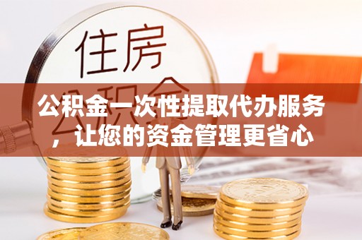 中国台湾公积金一次性提取代办服务，让您的资金管理更省心