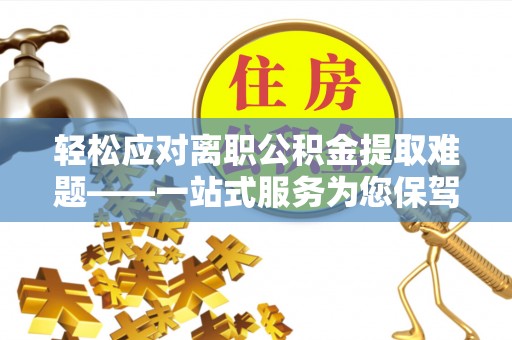 乐清轻松应对离职公积金提取难题——一站式服务为您保驾护航