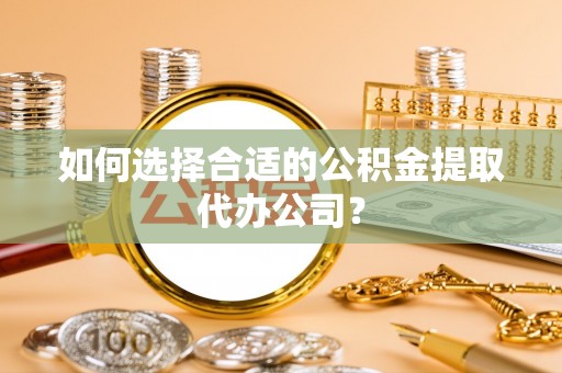 乐清如何选择合适的公积金提取代办公司？
