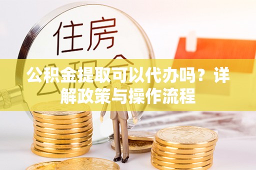 会理公积金提取可以代办吗？详解政策与操作流程
