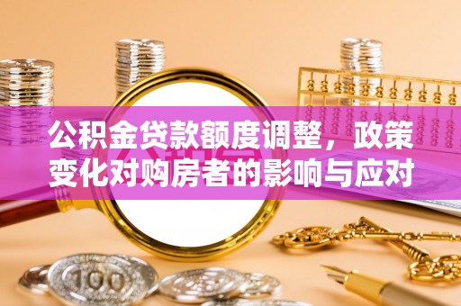 会理公积金贷款额度调整，政策变化对购房者的影响与应对策略