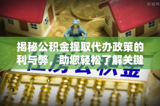 三水揭秘公积金提取代办政策的利与弊，助您轻松了解关键要点