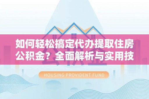 三水如何轻松搞定代办提取住房公积金？全面解析与实用技巧