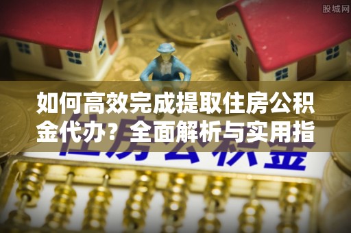 厦门如何高效完成提取住房公积金代办？全面解析与实用指南