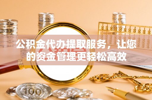 厦门公积金代办提取服务，让您的资金管理更轻松高效