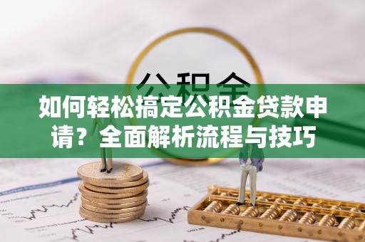 厦门如何轻松搞定公积金贷款申请？全面解析流程与技巧