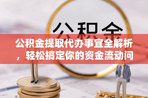 厦门公积金提取代办事宜全解析，轻松搞定你的资金流动问题