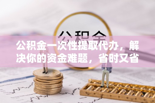 镇平公积金一次性提取代办，解决你的资金难题，省时又省心