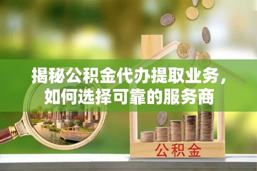 镇平揭秘公积金代办提取业务，如何选择可靠的服务商
