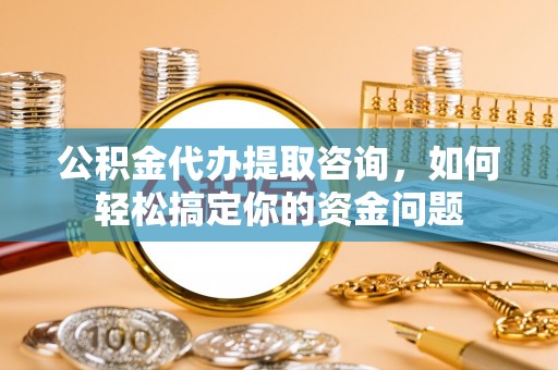 兖州公积金代办提取咨询，如何轻松搞定你的资金问题