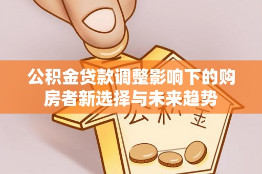 兖州公积金贷款调整影响下的购房者新选择与未来趋势