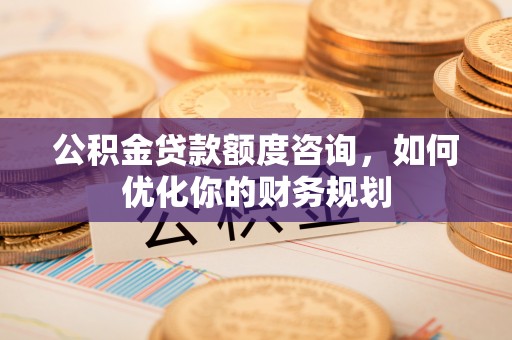 岳阳楼公积金贷款额度咨询，如何优化你的财务规划