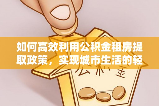 乐都如何高效利用公积金租房提取政策，实现城市生活的轻松负担