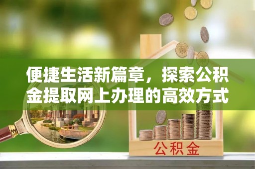 小金便捷生活新篇章，探索公积金提取网上办理的高效方式