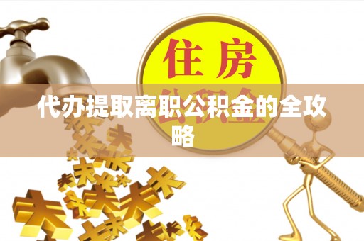 善化代办提取离职公积金的全攻略