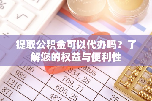 广西提取公积金可以代办吗？了解您的权益与便利性