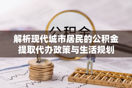 向阳解析现代城市居民的公积金提取代办政策与生活规划